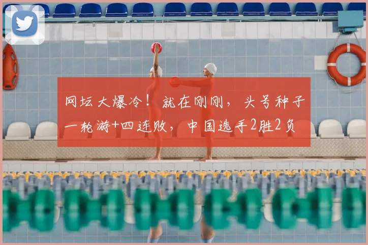 网坛大爆冷！就在刚刚，头号种子一轮游+四连败，中国选手2胜2负