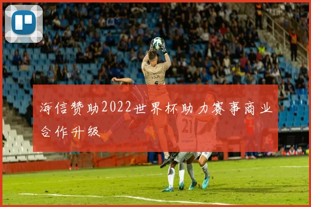 海信赞助2022世界杯助力赛事商业合作升级