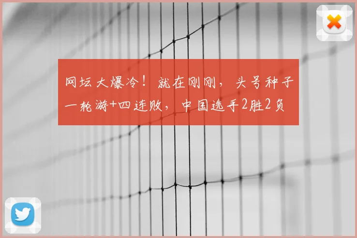 网坛大爆冷！就在刚刚，头号种子一轮游+四连败，中国选手2胜2负